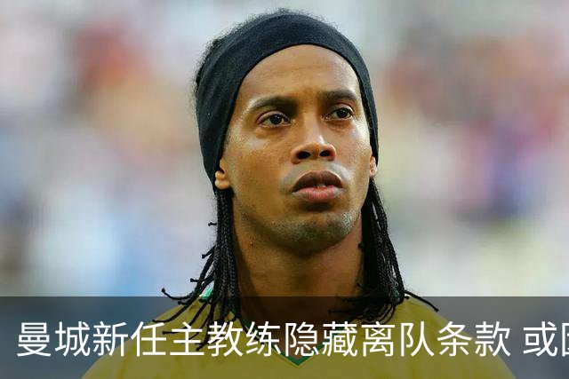 曼城新任主教练隐藏离队条款 或因降级选择离开